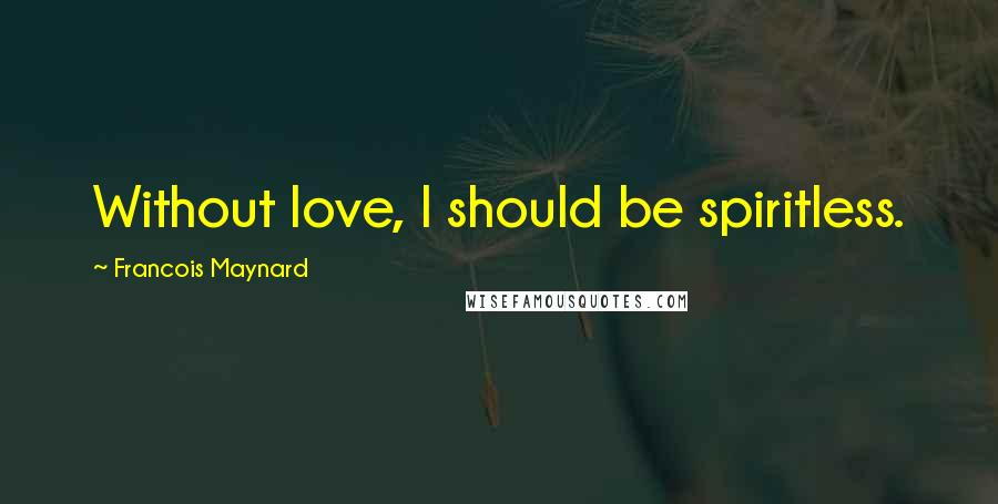 Francois Maynard Quotes: Without love, I should be spiritless.