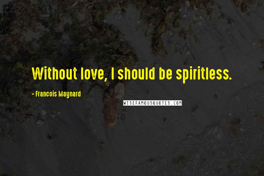 Francois Maynard Quotes: Without love, I should be spiritless.