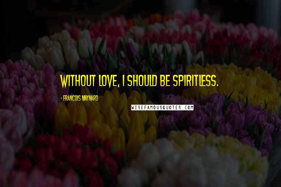 Francois Maynard Quotes: Without love, I should be spiritless.