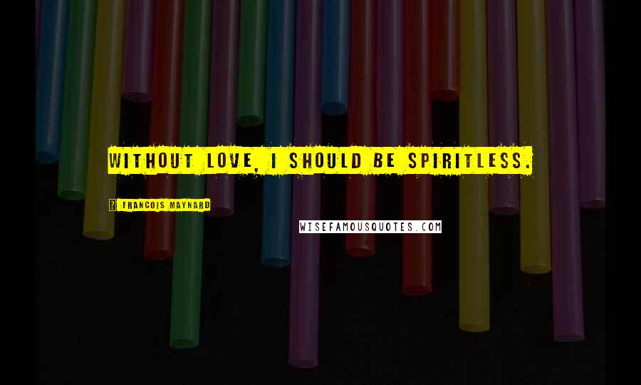 Francois Maynard Quotes: Without love, I should be spiritless.