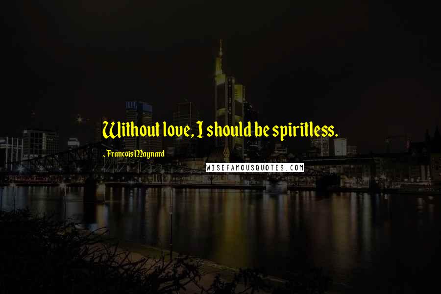 Francois Maynard Quotes: Without love, I should be spiritless.