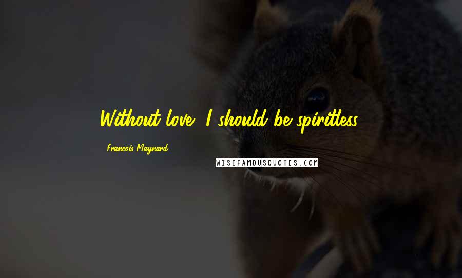 Francois Maynard Quotes: Without love, I should be spiritless.