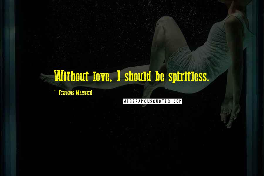 Francois Maynard Quotes: Without love, I should be spiritless.