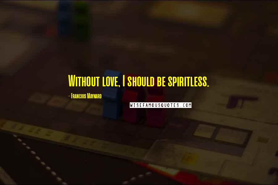 Francois Maynard Quotes: Without love, I should be spiritless.