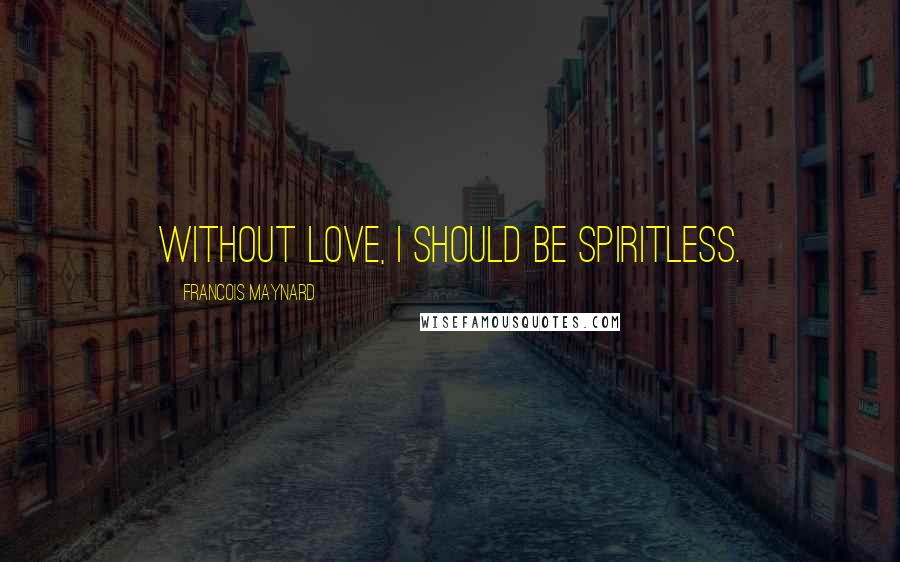 Francois Maynard Quotes: Without love, I should be spiritless.