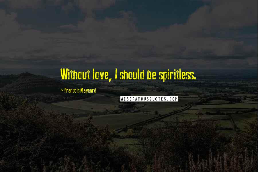 Francois Maynard Quotes: Without love, I should be spiritless.