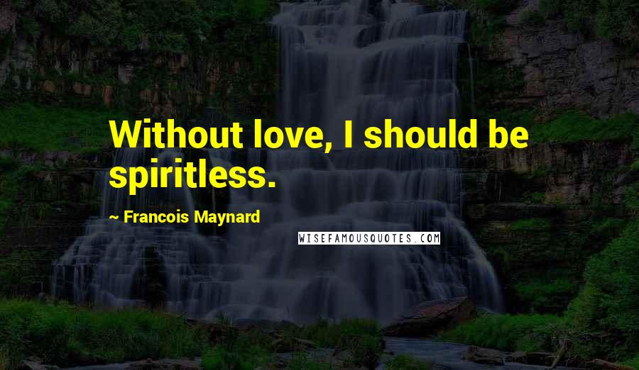 Francois Maynard Quotes: Without love, I should be spiritless.