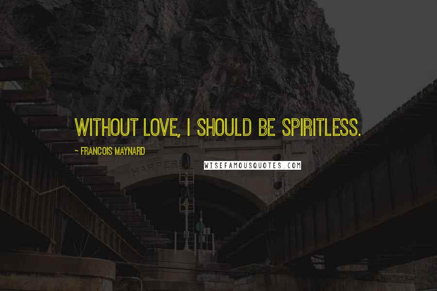Francois Maynard Quotes: Without love, I should be spiritless.