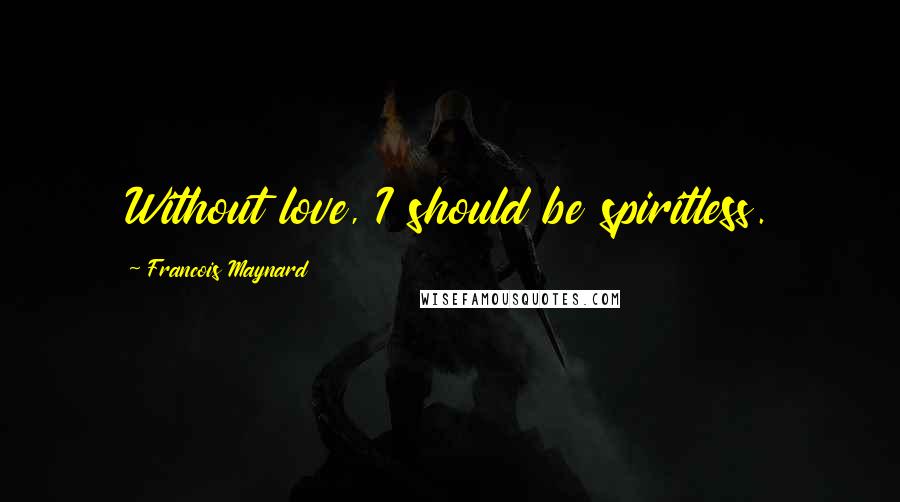 Francois Maynard Quotes: Without love, I should be spiritless.