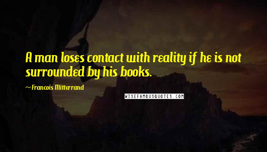 Francois Mitterrand Quotes: A man loses contact with reality if he is not surrounded by his books.