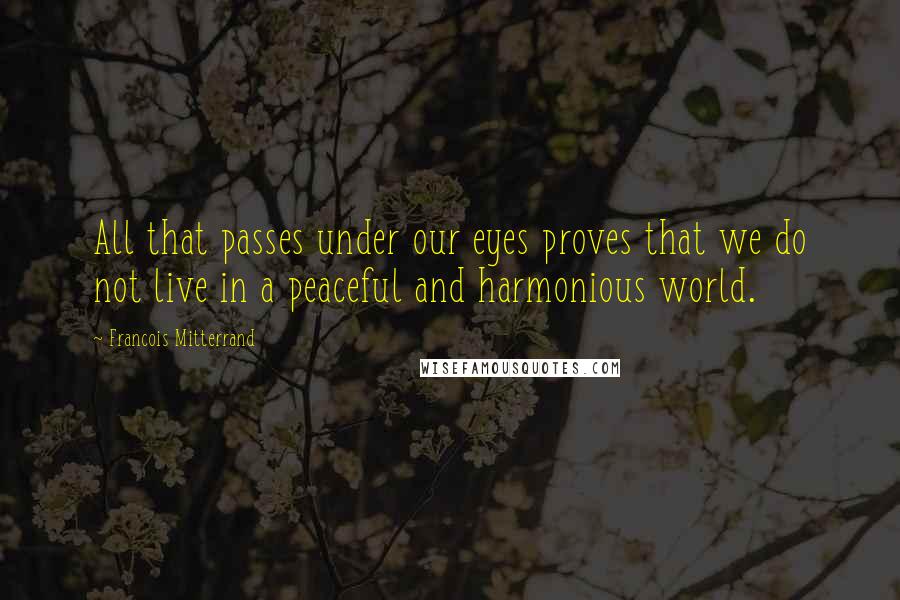 Francois Mitterrand Quotes: All that passes under our eyes proves that we do not live in a peaceful and harmonious world.