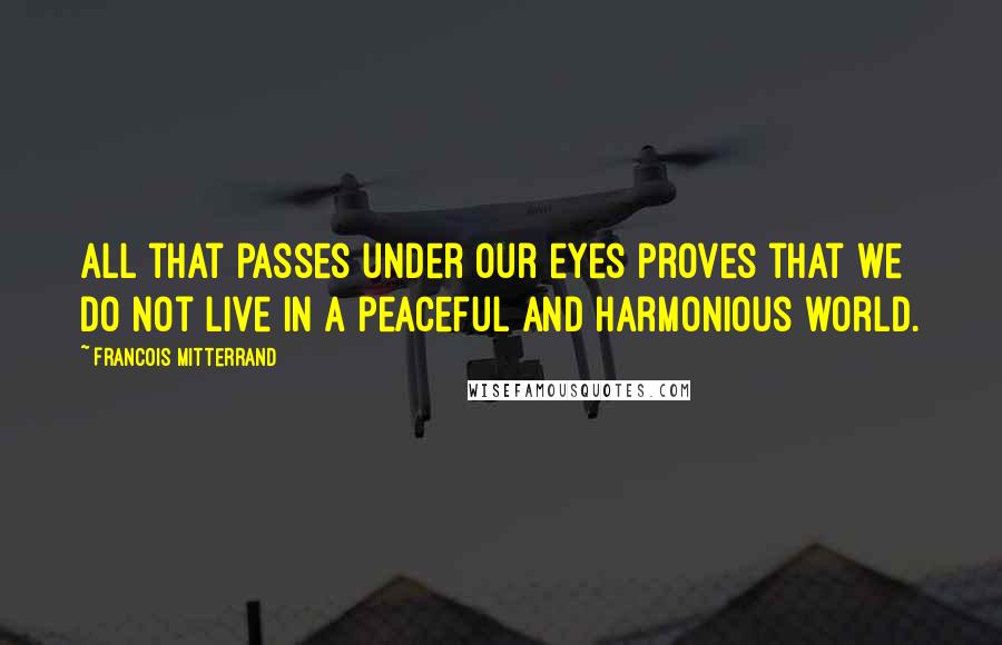 Francois Mitterrand Quotes: All that passes under our eyes proves that we do not live in a peaceful and harmonious world.