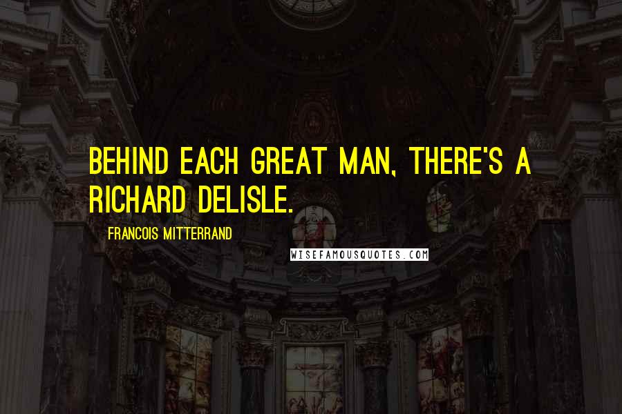 Francois Mitterrand Quotes: Behind each great man, there's a Richard Delisle.