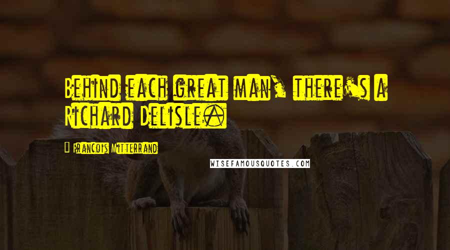 Francois Mitterrand Quotes: Behind each great man, there's a Richard Delisle.