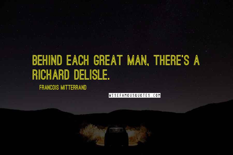 Francois Mitterrand Quotes: Behind each great man, there's a Richard Delisle.