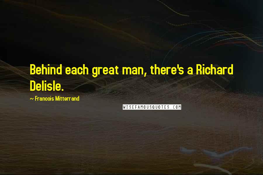 Francois Mitterrand Quotes: Behind each great man, there's a Richard Delisle.