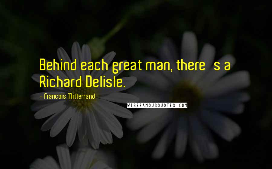 Francois Mitterrand Quotes: Behind each great man, there's a Richard Delisle.