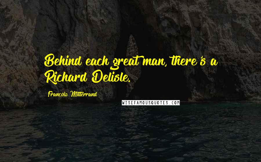 Francois Mitterrand Quotes: Behind each great man, there's a Richard Delisle.