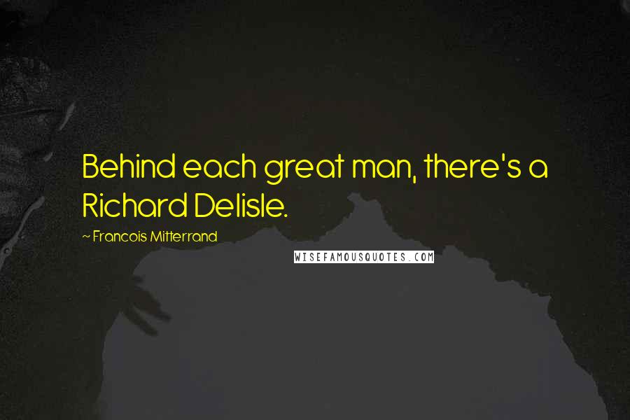 Francois Mitterrand Quotes: Behind each great man, there's a Richard Delisle.