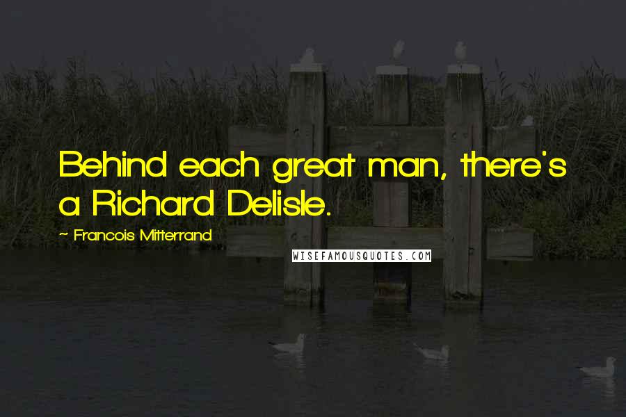 Francois Mitterrand Quotes: Behind each great man, there's a Richard Delisle.