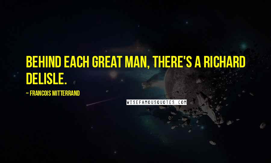 Francois Mitterrand Quotes: Behind each great man, there's a Richard Delisle.