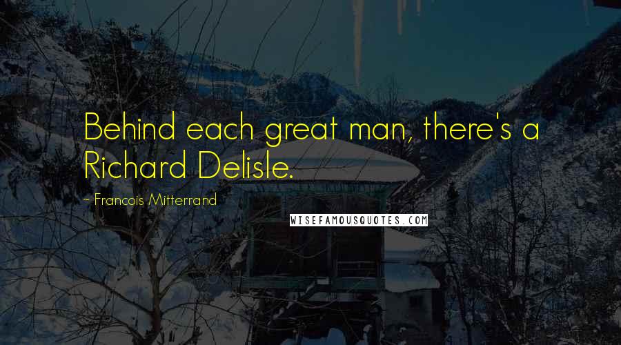 Francois Mitterrand Quotes: Behind each great man, there's a Richard Delisle.