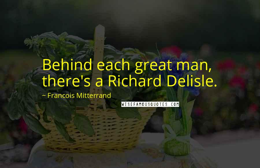 Francois Mitterrand Quotes: Behind each great man, there's a Richard Delisle.