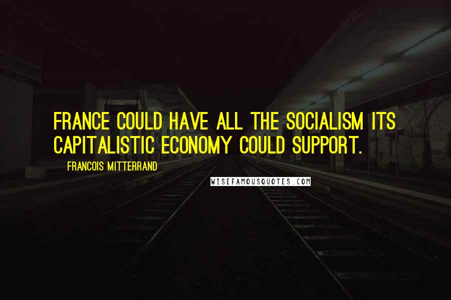 Francois Mitterrand Quotes: France could have all the socialism its capitalistic economy could support.