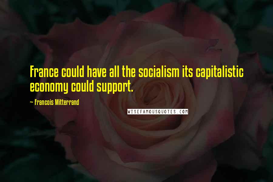 Francois Mitterrand Quotes: France could have all the socialism its capitalistic economy could support.