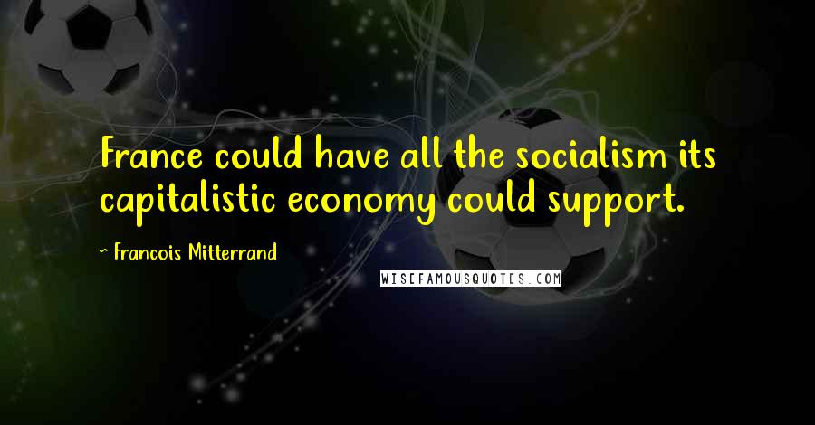 Francois Mitterrand Quotes: France could have all the socialism its capitalistic economy could support.