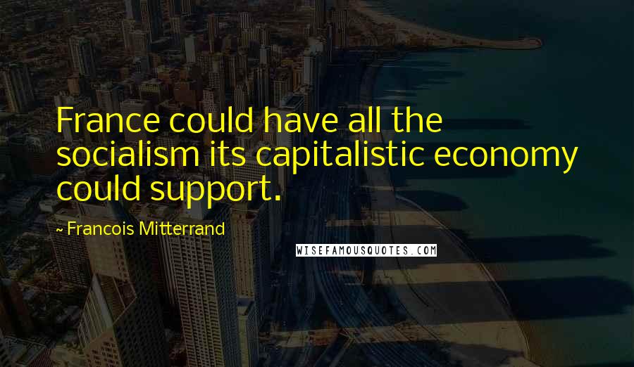 Francois Mitterrand Quotes: France could have all the socialism its capitalistic economy could support.