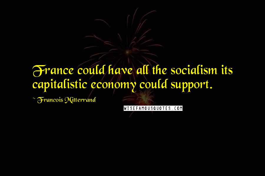 Francois Mitterrand Quotes: France could have all the socialism its capitalistic economy could support.