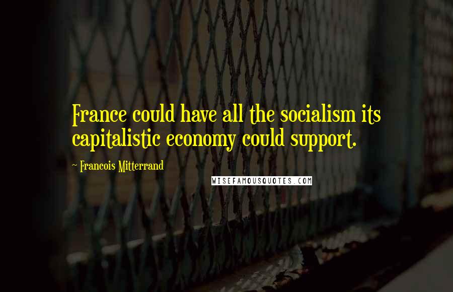 Francois Mitterrand Quotes: France could have all the socialism its capitalistic economy could support.