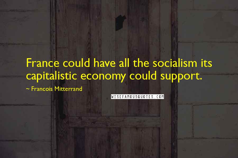 Francois Mitterrand Quotes: France could have all the socialism its capitalistic economy could support.