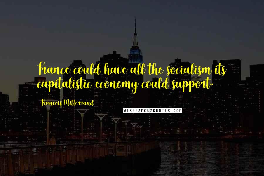 Francois Mitterrand Quotes: France could have all the socialism its capitalistic economy could support.