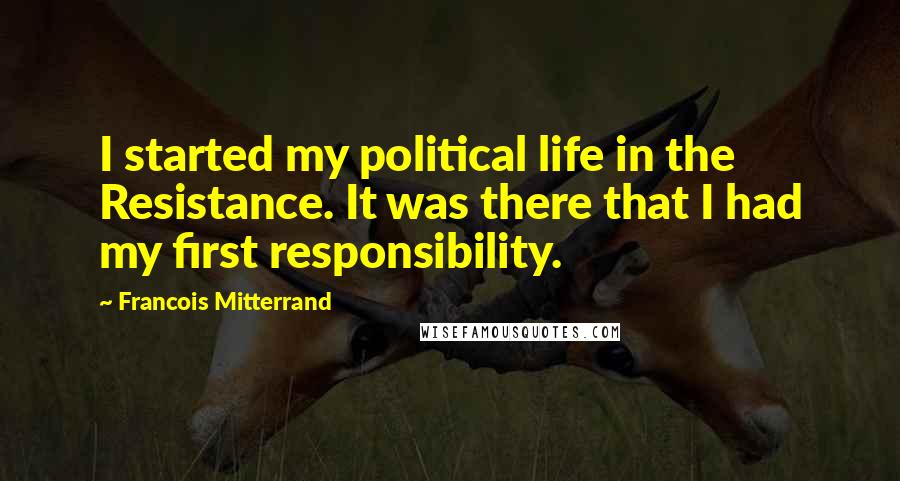 Francois Mitterrand Quotes: I started my political life in the Resistance. It was there that I had my first responsibility.