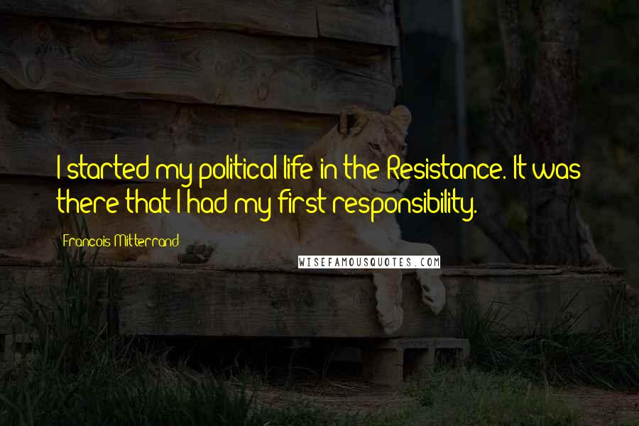 Francois Mitterrand Quotes: I started my political life in the Resistance. It was there that I had my first responsibility.