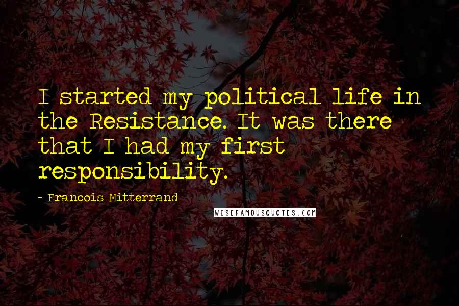 Francois Mitterrand Quotes: I started my political life in the Resistance. It was there that I had my first responsibility.