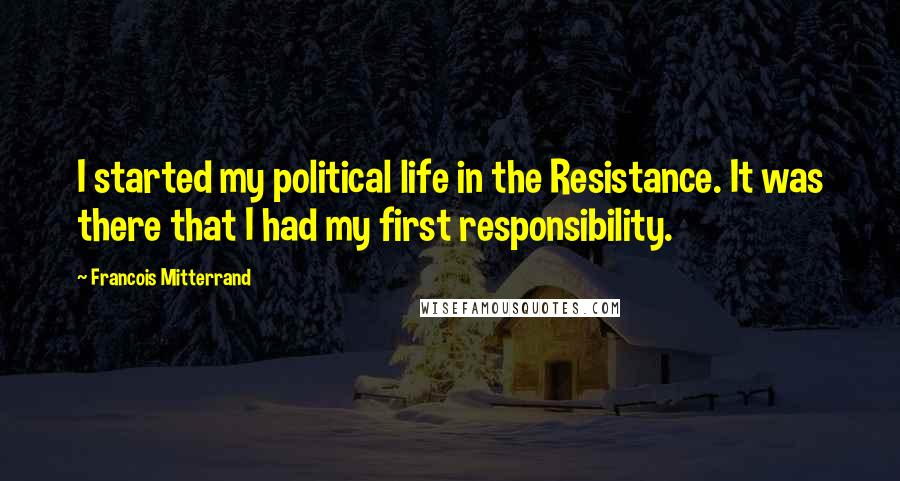 Francois Mitterrand Quotes: I started my political life in the Resistance. It was there that I had my first responsibility.