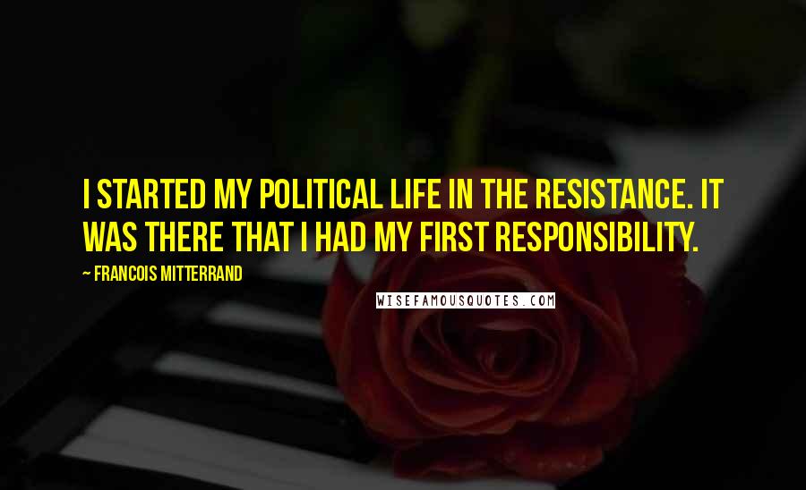 Francois Mitterrand Quotes: I started my political life in the Resistance. It was there that I had my first responsibility.