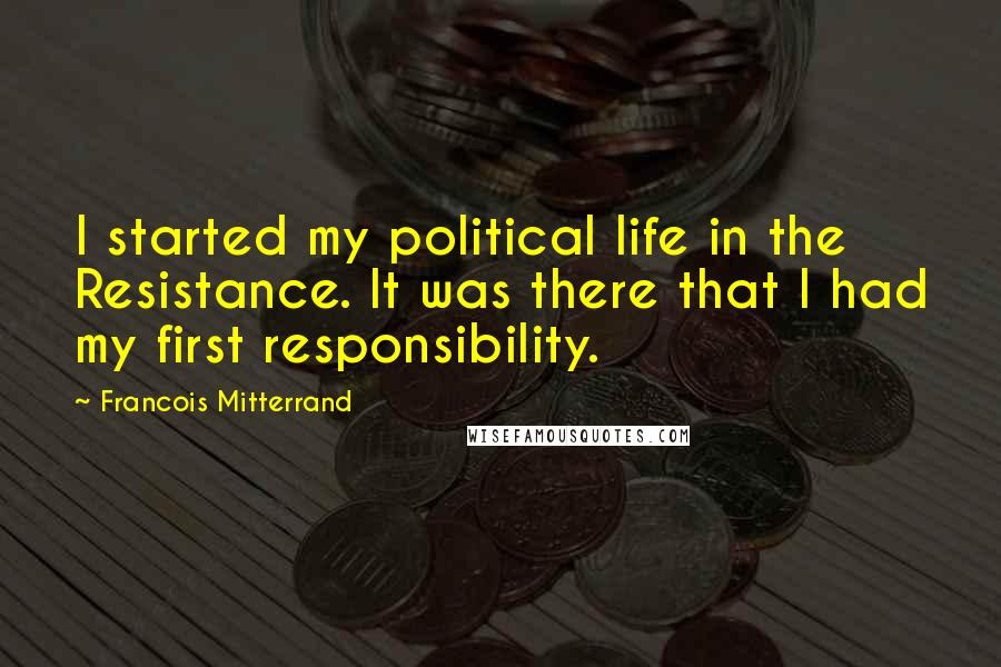 Francois Mitterrand Quotes: I started my political life in the Resistance. It was there that I had my first responsibility.