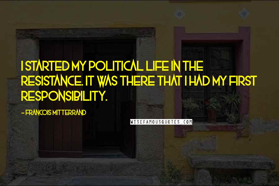 Francois Mitterrand Quotes: I started my political life in the Resistance. It was there that I had my first responsibility.