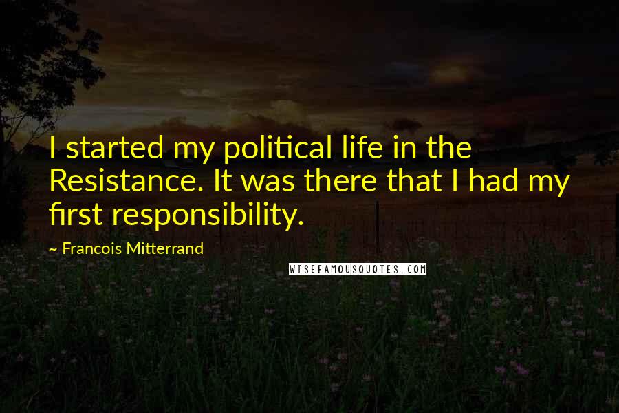 Francois Mitterrand Quotes: I started my political life in the Resistance. It was there that I had my first responsibility.