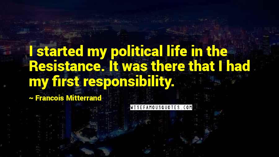 Francois Mitterrand Quotes: I started my political life in the Resistance. It was there that I had my first responsibility.