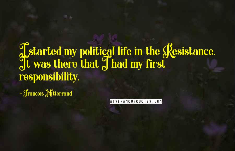 Francois Mitterrand Quotes: I started my political life in the Resistance. It was there that I had my first responsibility.