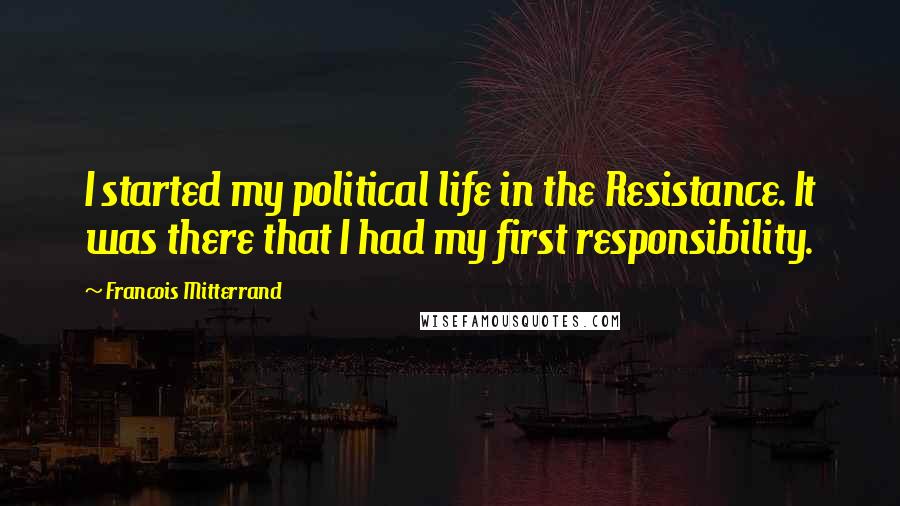 Francois Mitterrand Quotes: I started my political life in the Resistance. It was there that I had my first responsibility.