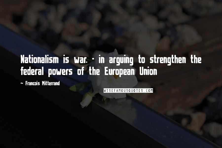 Francois Mitterrand Quotes: Nationalism is war. - in arguing to strengthen the federal powers of the European Union