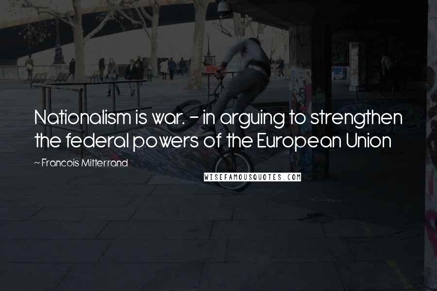 Francois Mitterrand Quotes: Nationalism is war. - in arguing to strengthen the federal powers of the European Union