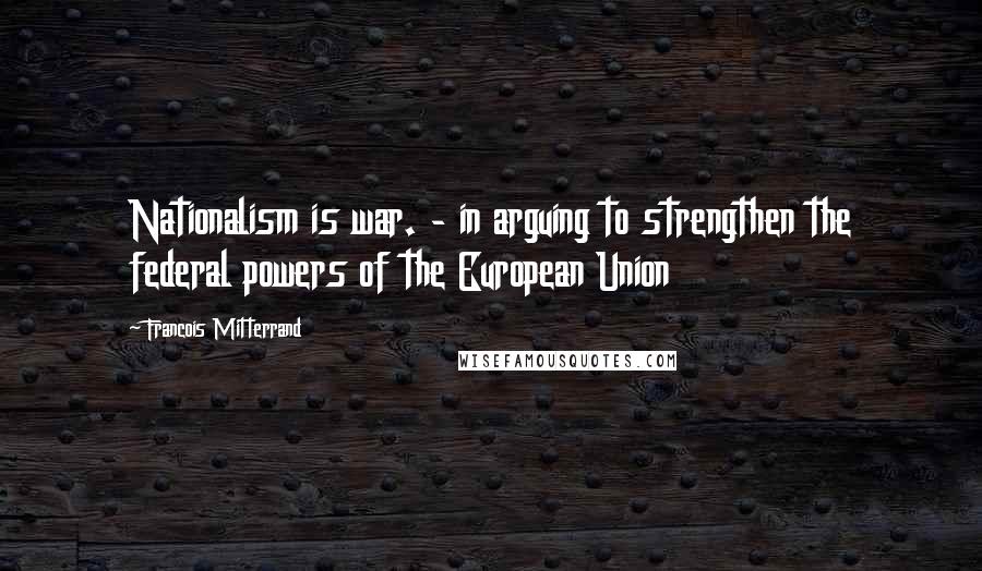 Francois Mitterrand Quotes: Nationalism is war. - in arguing to strengthen the federal powers of the European Union