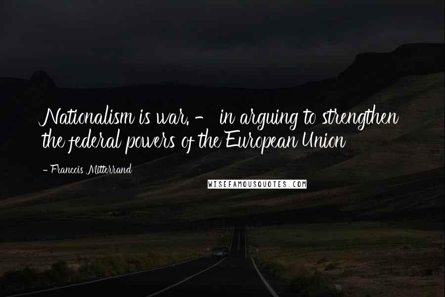 Francois Mitterrand Quotes: Nationalism is war. - in arguing to strengthen the federal powers of the European Union
